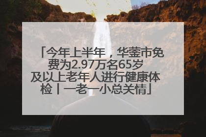 今年上半年，华蓥市免费为2.97万名65岁及以上老年人进行健康体检丨一老一小总关情