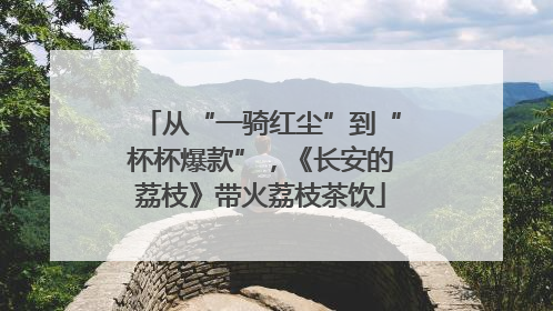 从“一骑红尘”到“杯杯爆款”，《长安的荔枝》带火荔枝茶饮