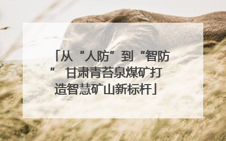 从“人防”到“智防” 甘肃青苔泉煤矿打造智慧矿山新标杆
