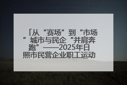 从“赛场”到“市场”城市与民企“并肩奔跑”——2025年日照市民营企业职工运动会亮点观察