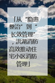 从“隐患整治”到“长效管理”，洪湖消防高效推动住宅小区消防管理