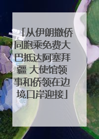 从伊朗撤侨同胞乘免费大巴抵达阿塞拜疆 大使馆领事和侨领在边境口岸迎接