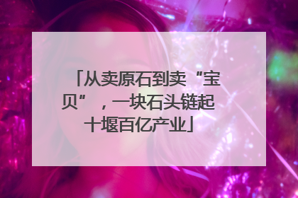 从卖原石到卖“宝贝”，一块石头链起十堰百亿产业