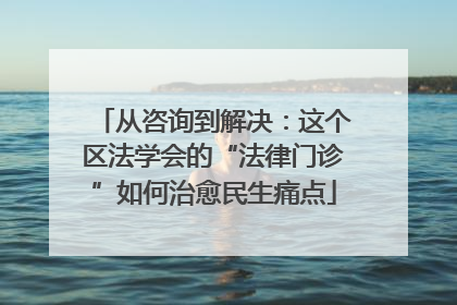 从咨询到解决：这个区法学会的“法律门诊”如何治愈民生痛点