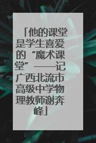 他的课堂是学生喜爱的“魔术课堂”——记广西北流市高级中学物理教师谢奔峰