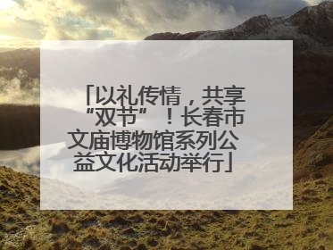 以礼传情，共享“双节”！长春市文庙博物馆系列公益文化活动举行