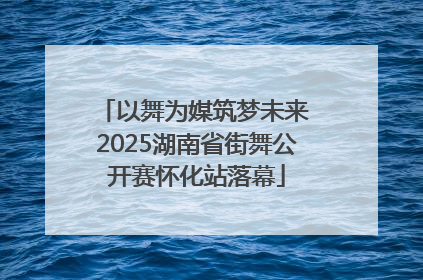 以舞为媒筑梦未来 2025湖南省街舞公开赛怀化站落幕