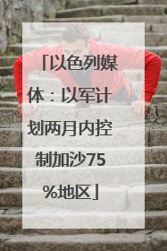 以色列媒体：以军计划两月内控制加沙75%地区