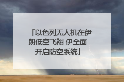 以色列无人机在伊朗低空飞翔 伊全面开启防空系统