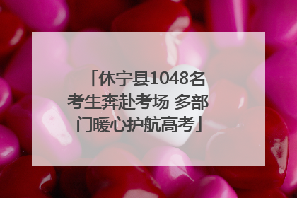 休宁县1048名考生奔赴考场 多部门暖心护航高考