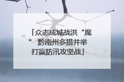 众志成城战洪“魔” 黔南州多措并举打赢防汛攻坚战
