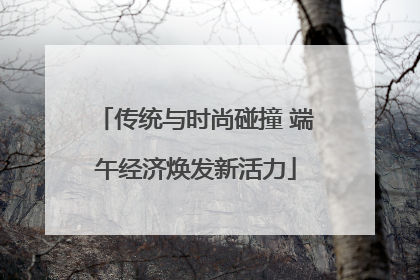 传统与时尚碰撞 端午经济焕发新活力