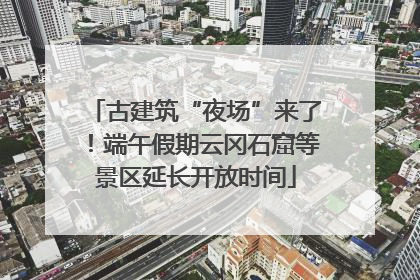 古建筑“夜场”来了！端午假期云冈石窟等景区延长开放时间