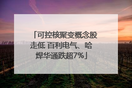 可控核聚变概念股走低 百利电气、哈焊华通跌超7%