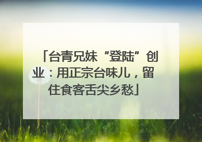 台青兄妹“登陆”创业：用正宗台味儿，留住食客舌尖乡愁