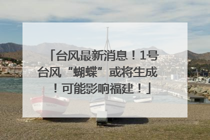 台风最新消息！1号台风“蝴蝶”或将生成！可能影响福建！