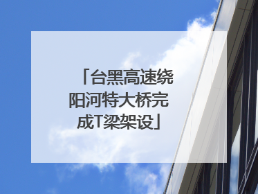 台黑高速绕阳河特大桥完成T梁架设