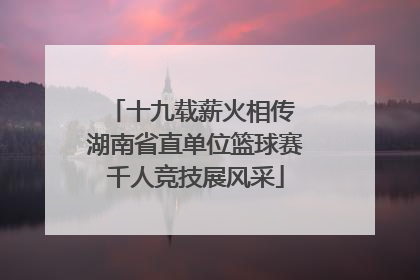 十九载薪火相传 湖南省直单位篮球赛千人竞技展风采