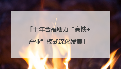 十年合福助力“高铁+产业”模式深化发展