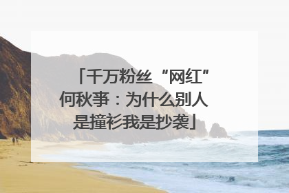 千万粉丝“网红”何秋亊：为什么别人是撞衫我是抄袭