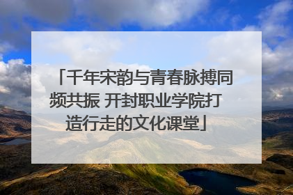 千年宋韵与青春脉搏同频共振 开封职业学院打造行走的文化课堂