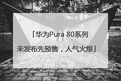 华为Pura 80系列未发布先预售，人气火爆
