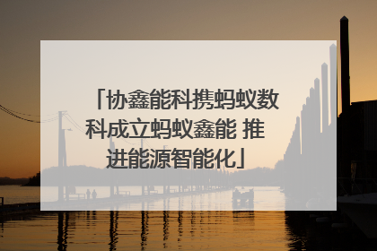 协鑫能科携蚂蚁数科成立蚂蚁鑫能 推进能源智能化