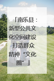 南乐县：新型公共文化空间建设 打造群众精神“文化圈”
