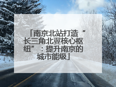 南京北站打造“长三角北翼核心枢纽”：提升南京的城市能级