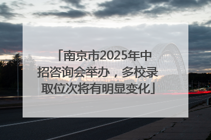 南京市2025年中招咨询会举办，多校录取位次将有明显变化