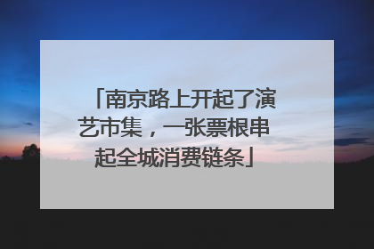 南京路上开起了演艺市集，一张票根串起全城消费链条