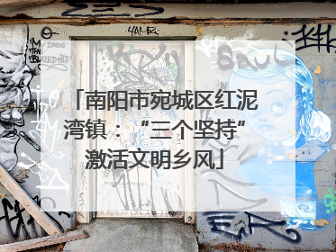 南阳市宛城区红泥湾镇：“三个坚持”激活文明乡风