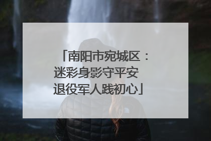南阳市宛城区：迷彩身影守平安 退役军人践初心