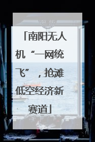 南阳无人机“一网统飞”，抢滩低空经济新赛道