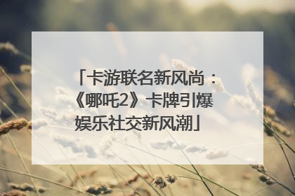 卡游联名新风尚：《哪吒2》卡牌引爆娱乐社交新风潮