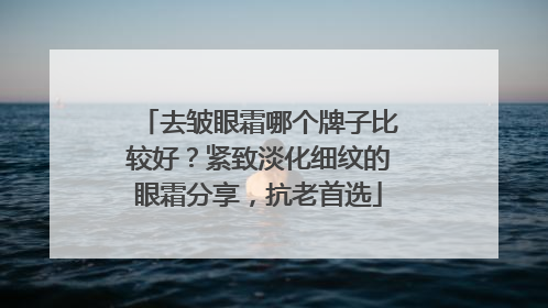去皱眼霜哪个牌子比较好？紧致淡化细纹的眼霜分享，抗老首选