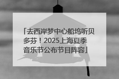 去西岸梦中心船坞听贝多芬！2025上海夏季音乐节公布节目阵容