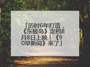 历时6年打造，《东极岛》定档8月8日上映！《90早新闻》来了