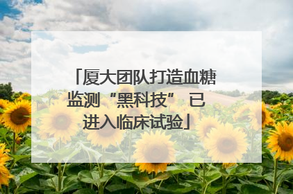 厦大团队打造血糖监测“黑科技” 已进入临床试验