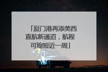 厦门港再添美西直航新通道，航程可缩短近一周