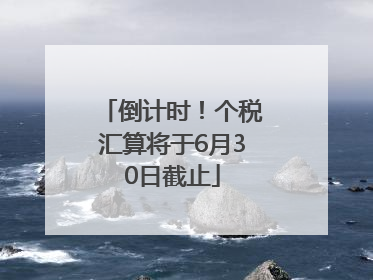 倒计时！个税汇算将于6月30日截止