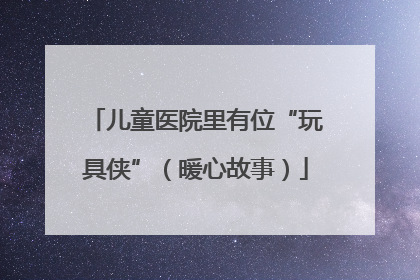 儿童医院里有位“玩具侠”（暖心故事）