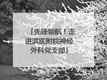 先锋领航！走进滨医附院神经外科党支部