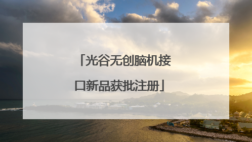 光谷无创脑机接口新品获批注册