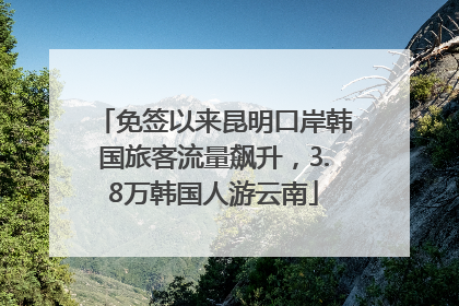 免签以来昆明口岸韩国旅客流量飙升，3.8万韩国人游云南