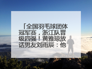 全国羽毛球团体冠军赛，浙江队晋级四强！黄雅琼放话男友刘雨辰：他敢上场，我一个劲遛他