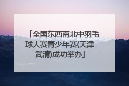 全国东西南北中羽毛球大赛青少年赛(天津武清)成功举办