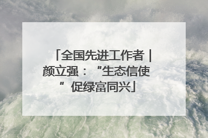 全国先进工作者｜颜立强：“生态信使”促绿富同兴