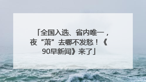 全国入选、省内唯一，夜“萧”去哪不发愁！《90早新闻》来了