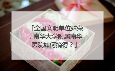 全国文明单位殊荣，南华大学附属南华医院如何摘得？